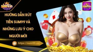 Hướng Dẫn Rút Tiền Sum99 Và Những Lưu Ý Cho Người Mới